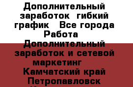Дополнительный заработок, гибкий график - Все города Работа » Дополнительный заработок и сетевой маркетинг   . Камчатский край,Петропавловск-Камчатский г.